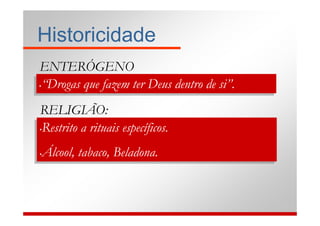 Historicidade
 ENTERÓGENO
 S:
 •“Drogas que fazem ter Deus dentro de si”.
•“Drogas que fazem ter Deus dentro de si”.


 RELIGIÃO:
 •Restrito a rituais específicos.
•Restrito a rituais específicos.


Álcool, tabaco, Beladona.
Álcool, tabaco, Beladona.
••
 