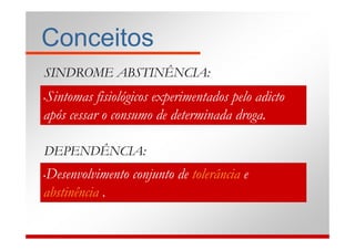 Conceitos
SINDROME ABSTINÊNCIA:
Sintomas fisiológicos experimentados pelo adicto
•

após cessar o consumo de determinada droga.

DEPENDÊNCIA:
Desenvolvimento conjunto de tolerância e
•

abstinência .
 
