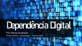 Dependência Digital
Prof. Márcio Cavalcante
Palestra abertura – Aprendizagem – Janeiro de 2020
 