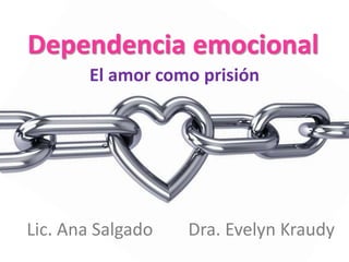 Dependencia emocional 
El amor como prisión 
Lic. Ana Salgado Dra. Evelyn Kraudy 
 