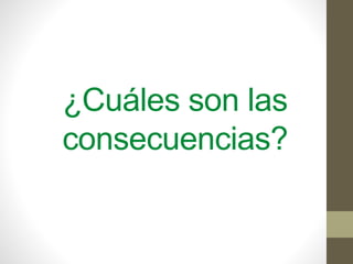 ¿Cuáles son las
consecuencias?
 