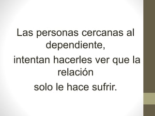 Las personas cercanas al
dependiente,
intentan hacerles ver que la
relación
solo le hace sufrir.
 