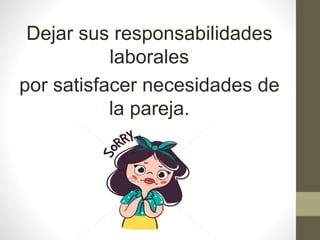 Dejar sus responsabilidades
laborales
por satisfacer necesidades de
la pareja.
 