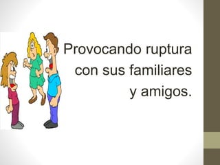 Provocando ruptura
con sus familiares
y amigos.
 