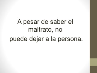 A pesar de saber el
maltrato, no
puede dejar a la persona.
 