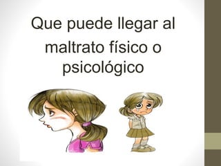 Que puede llegar al
maltrato físico o
psicológico
 