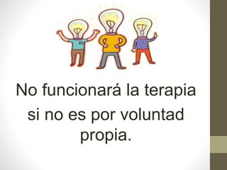 No funcionará la terapia
si no es por voluntad
propia.
 