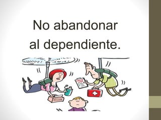 No abandonar
al dependiente.
 