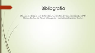 Bibliografia
Site Álcool e Drogas sem Distorção (www.einstein.br/alcooledrogas) / NEAD -
Núcleo Einstein de Álcool e Drogas do Hospital Israelita Albert Einstein
 