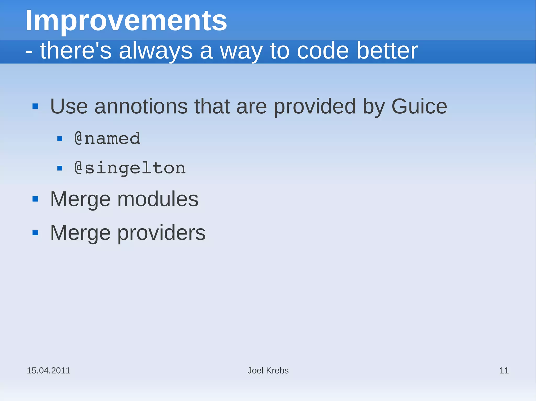 Improvements
- there's always a way to code better

    Use annotions that are provided by Guice
            @named
            @singelton
    Merge modules
    Merge providers




15.04.2011                Joel Krebs            11
 