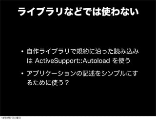 ライブラリなどでは使わない
•自作ライブラリで規約に沿った読み込み
は ActiveSupport::Autoload を使う
•アプリケーションの記述をシンプルにす
るために使う？
13年9月7日土曜日
 