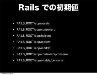 Rails での初期値
• RAILS_ROOT/app/assets
• RAILS_ROOT/app/controllers
• RAILS_ROOT/app/helpers
• RAILS_ROOT/app/mailers
• RAILS_ROOT/app/models
• RAILS_ROOT/app/controllers/concerns
• RAILS_ROOT/app/models/concerns
13年9月7日土曜日
 
