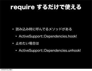 require するだけで使える
• 読み込み時に呼んでるメソッドがある
• ActiveSupport::Dependencies.hook!
• 止めたい場合は
• ActiveSupport::Dependencies.unhook!
13年9月7日土曜日
 