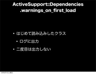 ActiveSupport::Dependencies
.warnings_on_ﬁrst_load
•はじめて読み込みしたクラス
•ログに出力
•二度目は出力しない
13年9月7日土曜日
 