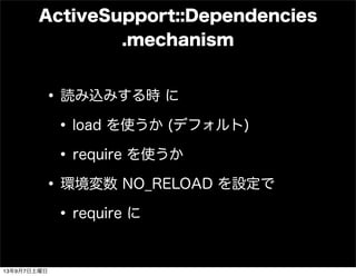 ActiveSupport::Dependencies
.mechanism
•読み込みする時 に
•load を使うか (デフォルト)
•require を使うか
•環境変数 NO_RELOAD を設定で
•require に
13年9月7日土曜日
 