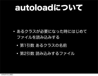autoloadについて
•あるクラスが必要になった時にはじめて
ファイルを読み込みする
•第1引数 あるクラスの名前
•第2引数 読み込みするファイル
13年9月7日土曜日
 