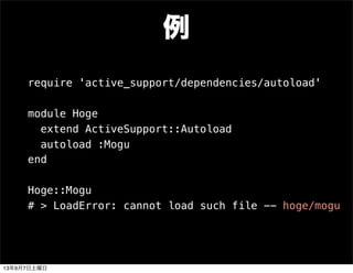 例
require 'active_support/dependencies/autoload'
module Hoge
extend ActiveSupport::Autoload
autoload :Mogu
end
Hoge::Mogu
# > LoadError: cannot load such file -- hoge/mogu
13年9月7日土曜日
 