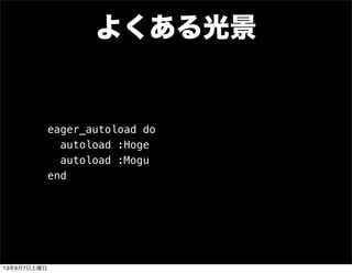 よくある光景
eager_autoload do
autoload :Hoge
autoload :Mogu
end
13年9月7日土曜日
 