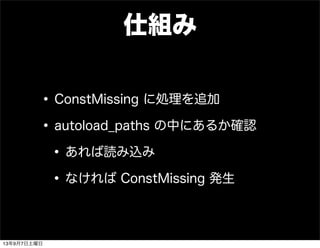 仕組み
•ConstMissing に処理を追加
•autoload_paths の中にあるか確認
•あれば読み込み
•なければ ConstMissing 発生
13年9月7日土曜日
 
