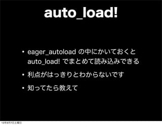 auto_load!
•eager_autoload の中にかいておくと
auto_load! でまとめて読み込みできる
•利点がはっきりとわからないです
•知ってたら教えて
13年9月7日土曜日
 