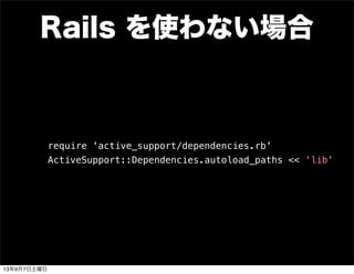 Rails を使わない場合
require 'active_support/dependencies.rb'
ActiveSupport::Dependencies.autoload_paths << 'lib'
13年9月7日土曜日
 