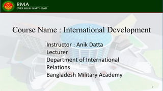 2
Course Name : International Development
Instructor : Anik Datta
Lecturer
Department of International
Relations
Bangladesh Military Academy
 