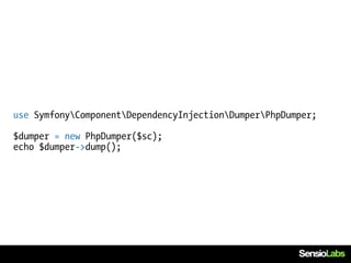 use SymfonyComponentDependencyInjectionDumperPhpDumper;

$dumper = new PhpDumper($sc);
echo $dumper->dump();
 