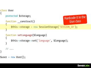 class User
{
    protected $storage;
                                                H ardcode it in the
    function __construct()                           User class
    {
        $this->storage = new SessionStorage('SESSION_ID');
    }

    function setLanguage($language)
    {
        $this->storage->set('language', $language);
    }

    // ...
}

$user = new User();
 