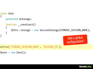 class User
{
    protected $storage;

    function __construct()
    {
        $this->storage = new SessionStorage(STORAGE_SESSION_NAME);
    }
}
                                                 Add a global
                                                configuration?
define('STORAGE_SESSION_NAME', 'SESSION_ID');

$user = new User();
 