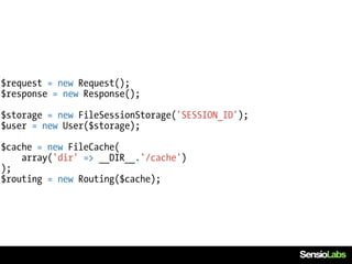 $request = new Request();
$response = new Response();

$storage = new FileSessionStorage('SESSION_ID');
$user = new User($storage);

$cache = new FileCache(
    array('dir' => __DIR__.'/cache')
);
$routing = new Routing($cache);
 