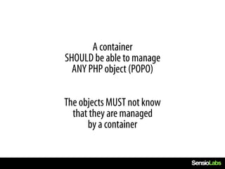 A container
SHOULD be able to manage
  ANY PHP object (POPO)

The objects MUST not know
  that they are managed
      by a container
 
