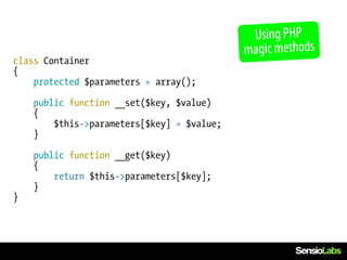 Using PHP
                                            magic methods
class Container
{
    protected $parameters = array();

    public function __set($key, $value)
    {
        $this->parameters[$key] = $value;
    }

    public function __get($key)
    {
        return $this->parameters[$key];
    }
}
 