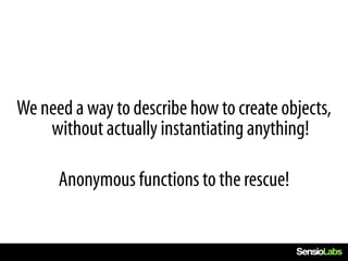 We need a way to describe how to create objects,
    without actually instantiating anything!

      Anonymous functions to the rescue!
 