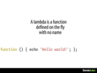 A lambda is a function
                  defined on the fly
                   with no name


function () { echo 'Hello world!'; };
 