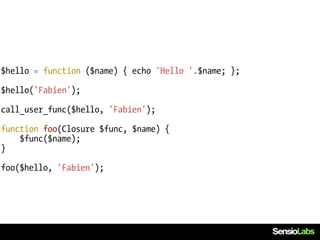 $hello = function ($name) { echo 'Hello '.$name; };

$hello('Fabien');

call_user_func($hello, 'Fabien');

function foo(Closure $func, $name) {
    $func($name);
}

foo($hello, 'Fabien');
 