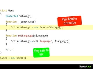 class User
{
    protected $storage;

    function __construct()
                                             Very hard to
    {                                         customize
        $this->storage = new SessionStorage();
    }

    function setLanguage($language)
    {
        $this->storage->set('language', $language);
    }

    // ...
}                         Very easy to
                              use
$user = new User();
 