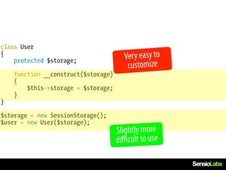 class User
{
    protected $storage;                 Very easy to
                                         customize
    function __construct($storage)
    {
        $this->storage = $storage;
    }
}

$storage = new SessionStorage();
$user = new User($storage);
                                     Slightly more
                                     difficult to use
 