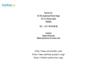 Sensio S.A.
    92-98, boulevard Victor Hugo
        92 115 Clichy Cedex
              FRANCE
       Tél. : +33 1 40 99 80 80

               Contact
           Fabien Potencier
    fabien.potencier at sensio.com




  http://www.sensiolabs.com/
http://www.symfony-project.org/
 http://fabien.potencier.org/
 