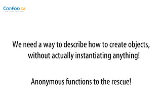 We need a way to describe how to create objects,
    without actually instantiating anything!

      Anonymous functions to the rescue!
 