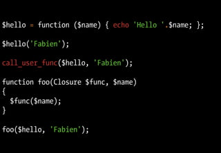 Fonctions anonymes
$hello = function ($name) { echo 'Hello '.$name; };

$hello('Fabien');

call_user_func($hello, 'Fabien');

function foo(Closure $func, $name)
{
  $func($name);
}

foo($hello, 'Fabien');
 