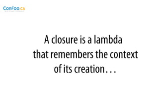 A closure is a lambda
that remembers the context
      of its creation…
 