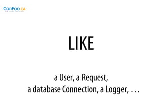 LIKE
        a User, a Request,
a database Connection, a Logger, …
 