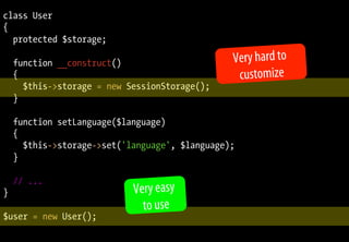 class User
{
  protected $storage;

    function __construct()                      Very hard to
    {                                            customize
      $this->storage = new SessionStorage();
    }

    function setLanguage($language)
    {
      $this->storage->set('language', $language);
    }

    // ...
}                           Very easy
                              to use
$user = new User();
 
