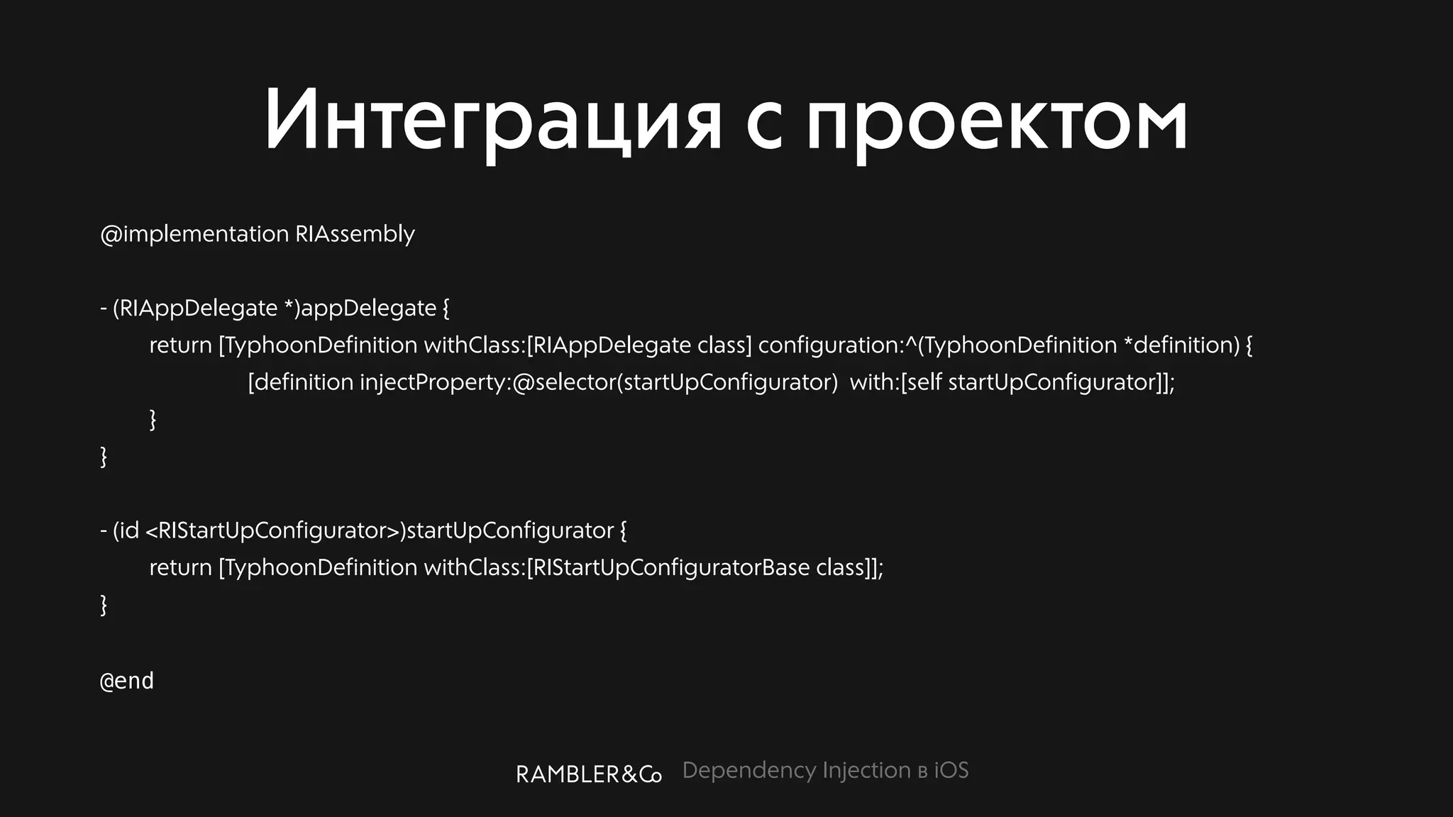 Dependency Injection в iOS
Интеграция с проектом
@implementation RIAssembly
- (RIAppDelegate *)appDelegate {
return [TyphoonDefinition withClass:[RIAppDelegate class] configuration:^(TyphoonDefinition *definition) {
[definition injectProperty:@selector(startUpConfigurator) with:[self startUpConfigurator]];
}
}
- (id <RIStartUpConfigurator>)startUpConfigurator {
return [TyphoonDefinition withClass:[RIStartUpConfiguratorBase class]];
}
@end
 