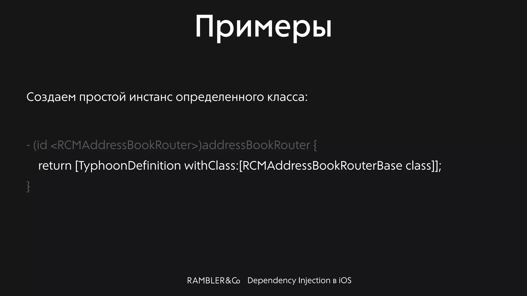 Dependency Injection в iOS
Примеры
Создаем простой инстанс определенного класса:
- (id <RCMAddressBookRouter>)addressBookRouter {
return [TyphoonDefinition withClass:[RCMAddressBookRouterBase class]];
}
 