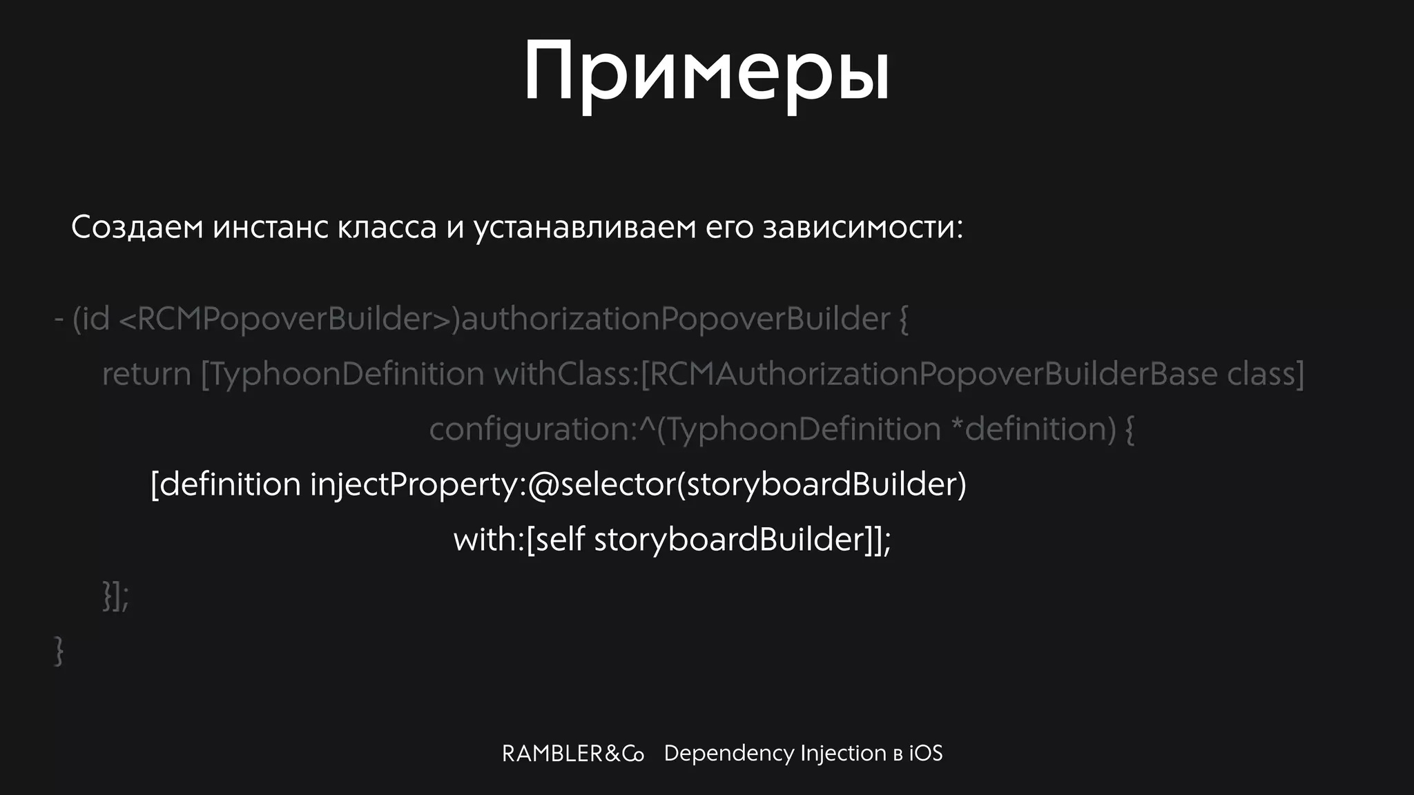 Dependency Injection в iOS
Примеры
Создаем инстанс класса и устанавливаем его зависимости:
- (id <RCMPopoverBuilder>)authorizationPopoverBuilder {
return [TyphoonDefinition withClass:[RCMAuthorizationPopoverBuilderBase class]
configuration:^(TyphoonDefinition *definition) {
[definition injectProperty:@selector(storyboardBuilder)
with:[self storyboardBuilder]];
}];
}
 
