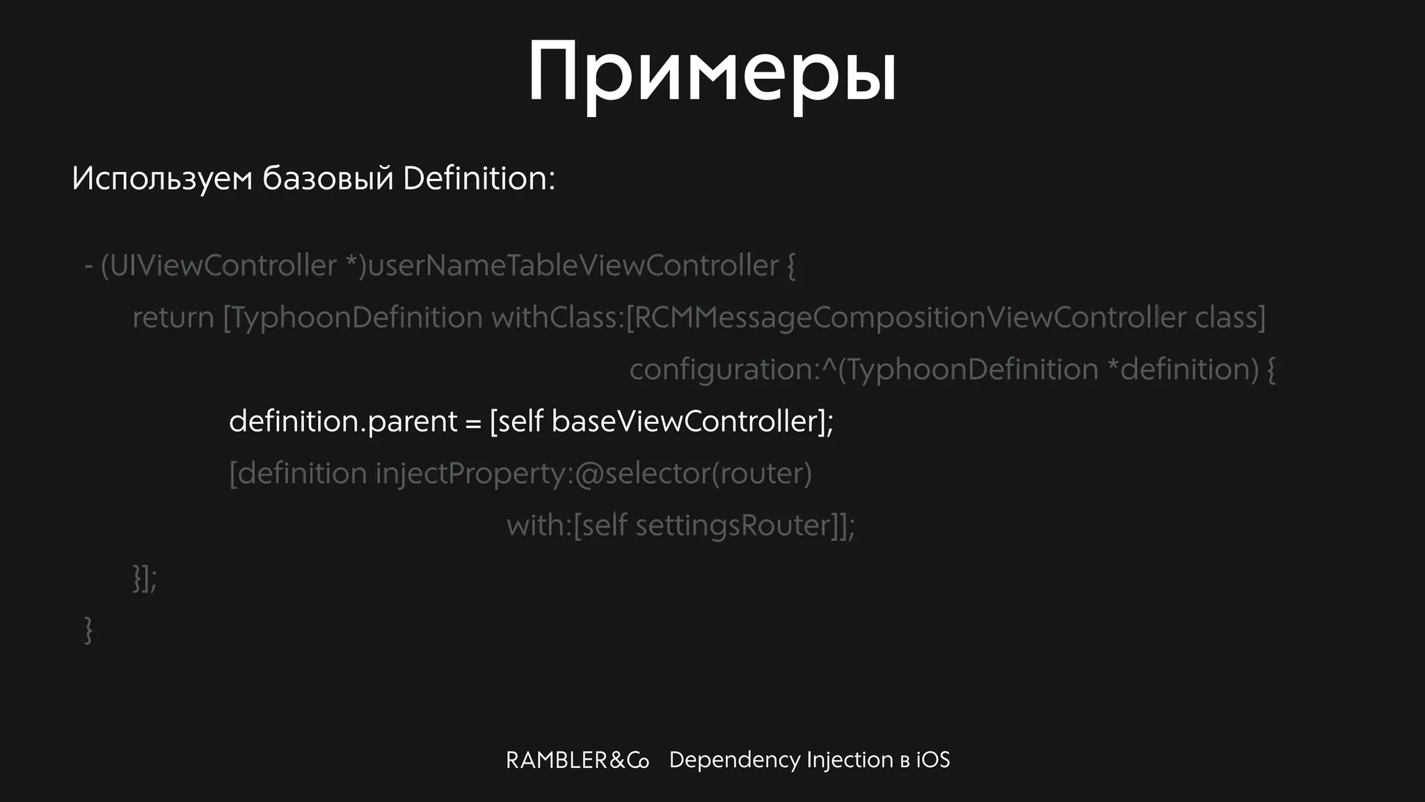 Dependency Injection в iOS
Примеры
Используем базовый Definition:
- (UIViewController *)userNameTableViewController {
return [TyphoonDefinition withClass:[RCMMessageCompositionViewController class]
configuration:^(TyphoonDefinition *definition) {
definition.parent = [self baseViewController];
[definition injectProperty:@selector(router)
with:[self settingsRouter]];
}];
}
 