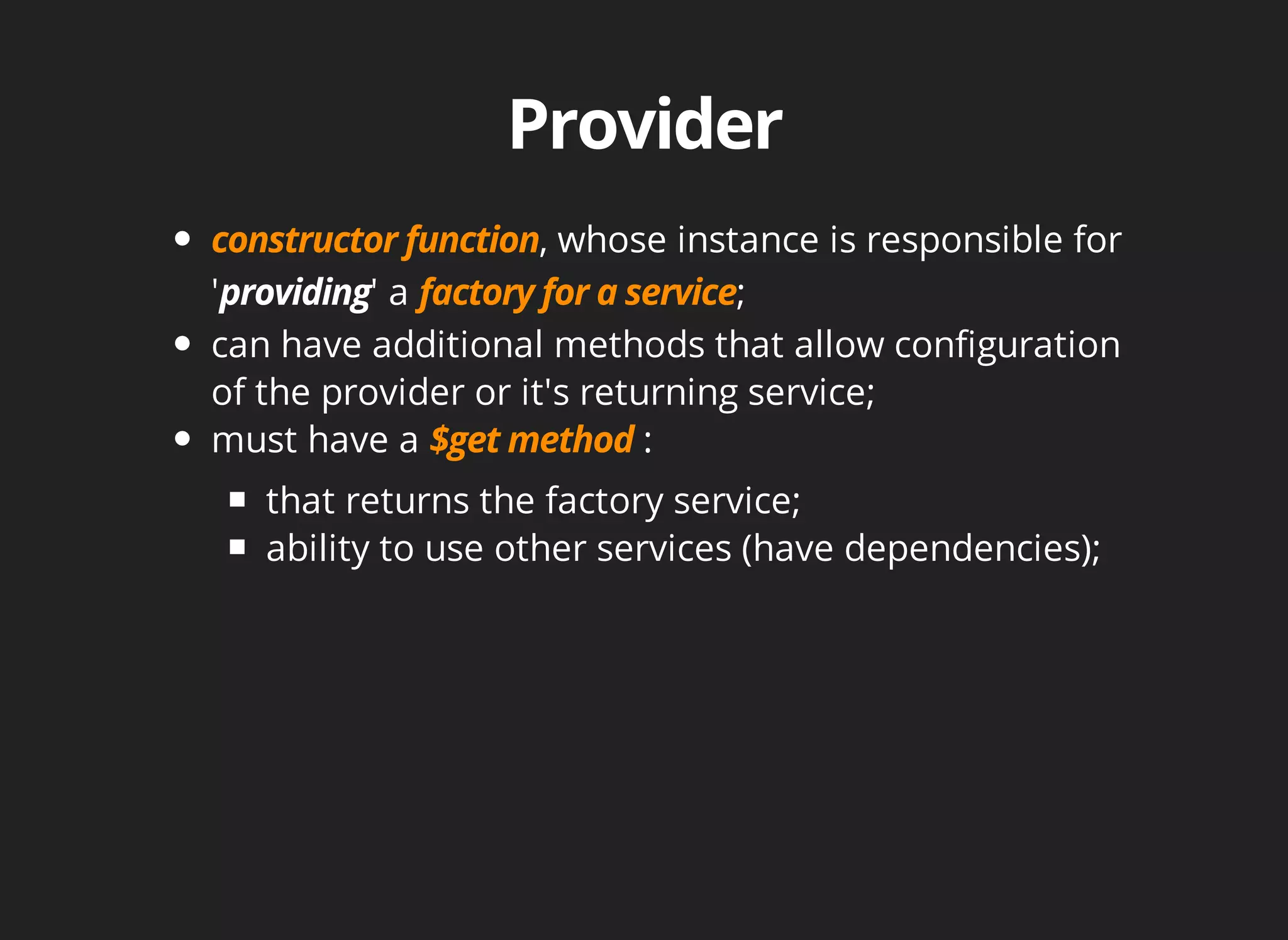 , whose instance is responsible for 
' ' a ; 
can have additional methods that allow configuration 
of the provider or it's returning service; 
must have a : 
that returns the factory service; 
ability to use other services (have dependencies); 
 