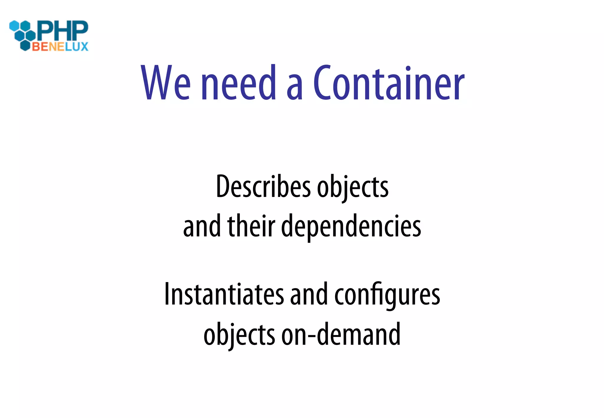 We need a Container
     Describes objects
  and their dependencies

 Instantiates and conﬁgures
     objects on-demand
 