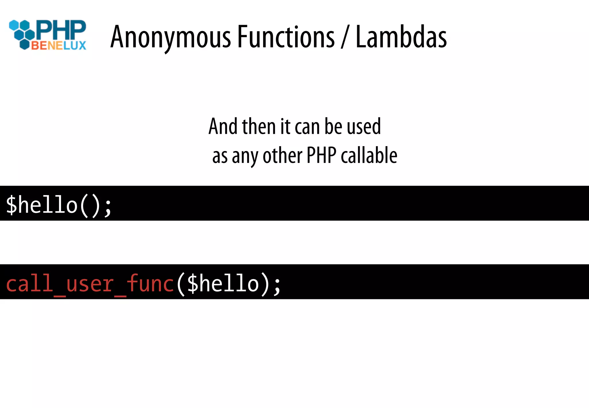 Anonymous Functions / Lambdas

                And then it can be used
                as any other PHP callable

$hello();


call_user_func($hello);
 